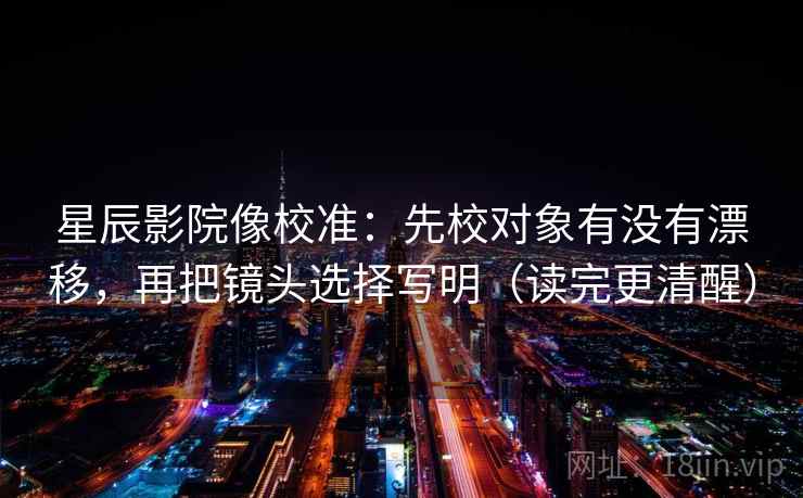 星辰影院像校准：先校对象有没有漂移，再把镜头选择写明（读完更清醒）