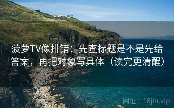菠萝TV像排错：先查标题是不是先给答案，再把对象写具体（读完更清醒）