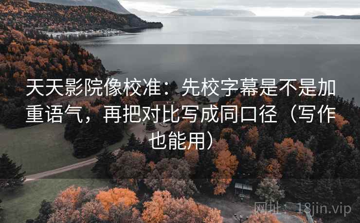 天天影院像校准：先校字幕是不是加重语气，再把对比写成同口径（写作也能用）