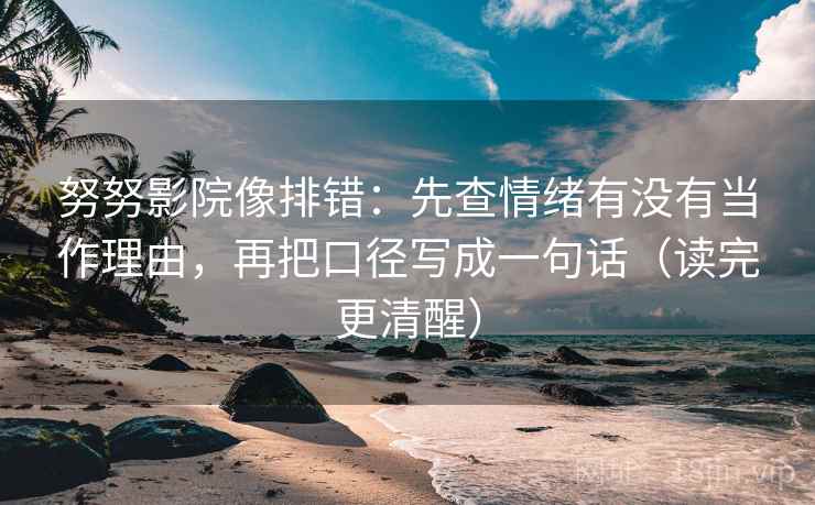 努努影院像排错：先查情绪有没有当作理由，再把口径写成一句话（读完更清醒）
