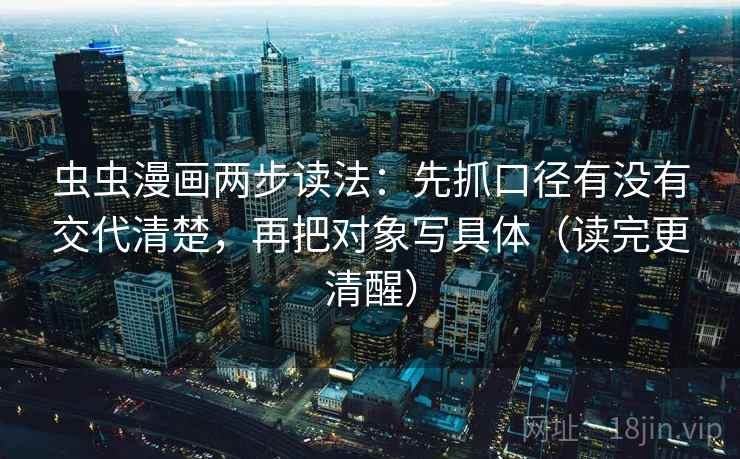 虫虫漫画两步读法：先抓口径有没有交代清楚，再把对象写具体（读完更清醒）