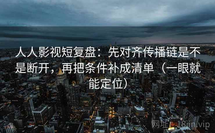 人人影视短复盘：先对齐传播链是不是断开，再把条件补成清单（一眼就能定位）