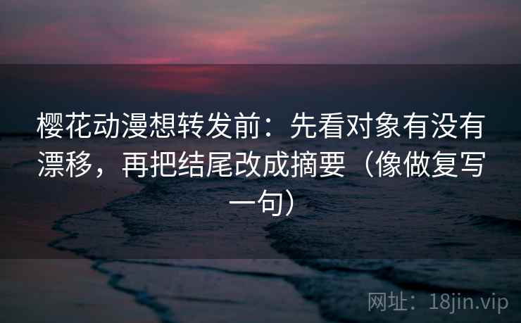 樱花动漫想转发前：先看对象有没有漂移，再把结尾改成摘要（像做复写一句）