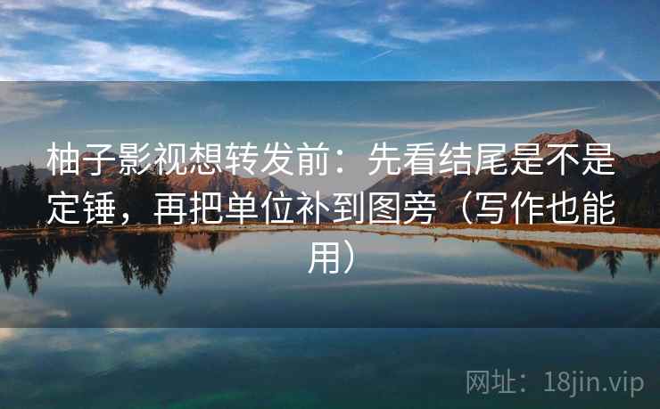 柚子影视想转发前：先看结尾是不是定锤，再把单位补到图旁（写作也能用）