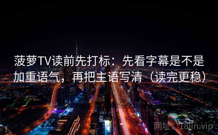 菠萝TV读前先打标：先看字幕是不是加重语气，再把主语写清（读完更稳）