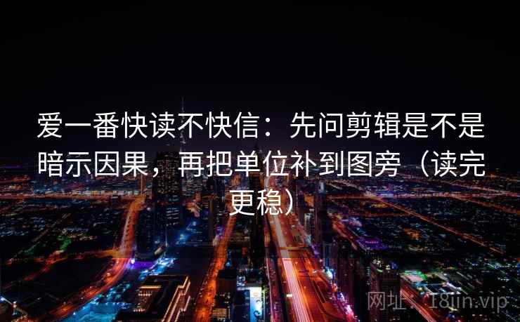 爱一番快读不快信：先问剪辑是不是暗示因果，再把单位补到图旁（读完更稳）