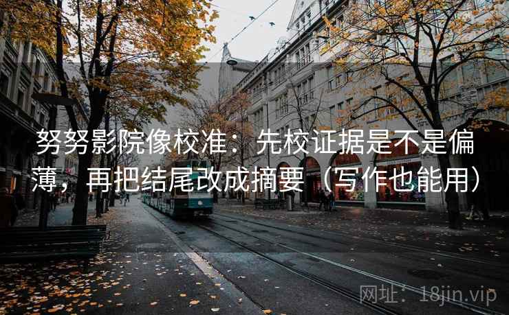 努努影院像校准：先校证据是不是偏薄，再把结尾改成摘要（写作也能用）