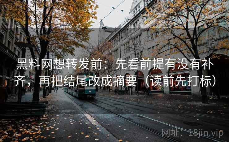 黑料网想转发前：先看前提有没有补齐，再把结尾改成摘要（读前先打标）