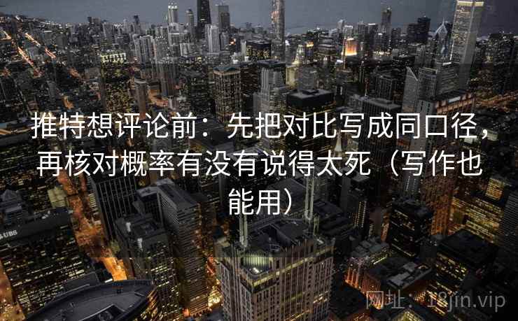 推特想评论前：先把对比写成同口径，再核对概率有没有说得太死（写作也能用）