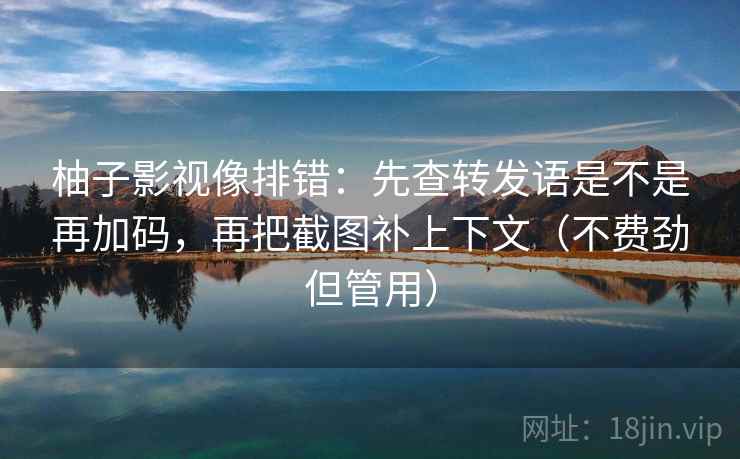 柚子影视像排错：先查转发语是不是再加码，再把截图补上下文（不费劲但管用）