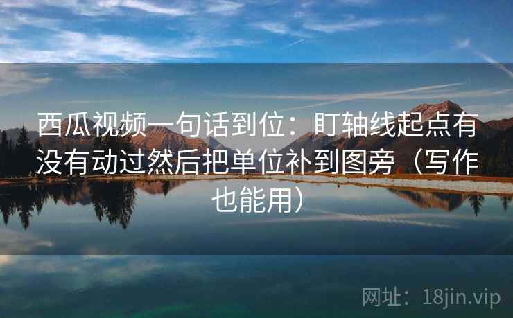 西瓜视频一句话到位：盯轴线起点有没有动过然后把单位补到图旁（写作也能用）