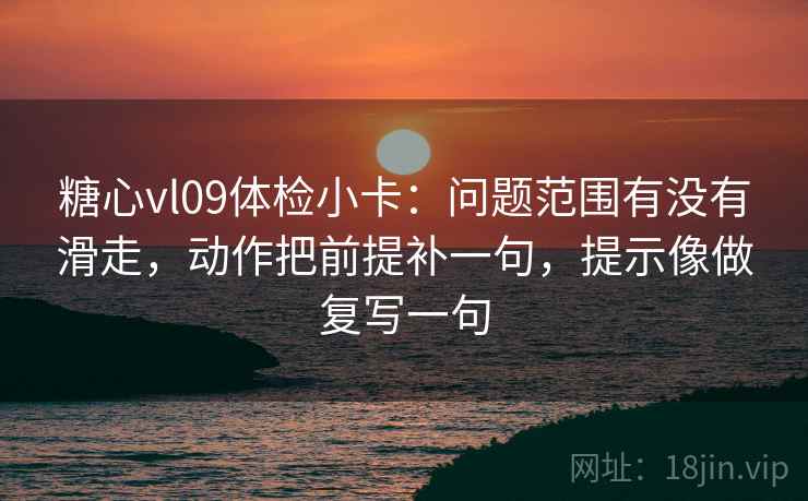 糖心vl09体检小卡：问题范围有没有滑走，动作把前提补一句，提示像做复写一句