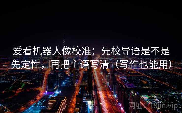 爱看机器人像校准：先校导语是不是先定性，再把主语写清（写作也能用）