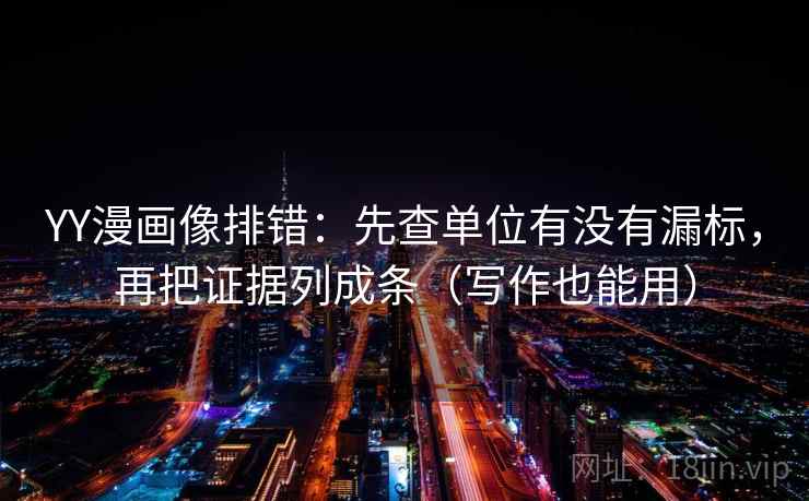 YY漫画像排错：先查单位有没有漏标，再把证据列成条（写作也能用）