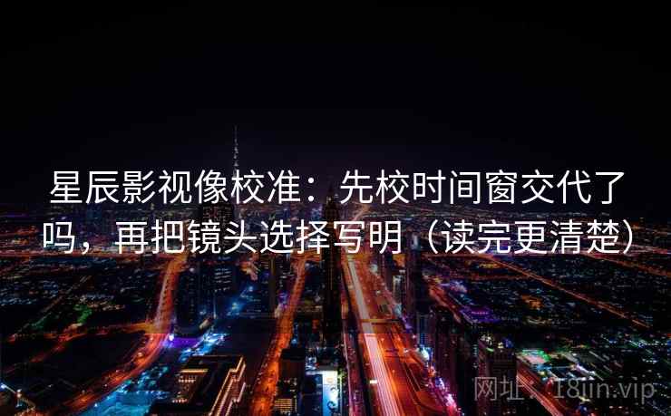 星辰影视像校准：先校时间窗交代了吗，再把镜头选择写明（读完更清楚）