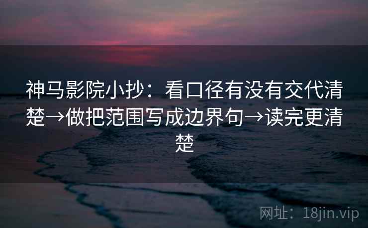 神马影院小抄：看口径有没有交代清楚→做把范围写成边界句→读完更清楚