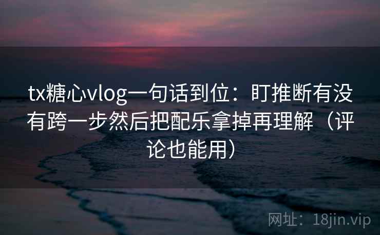 tx糖心vlog一句话到位：盯推断有没有跨一步然后把配乐拿掉再理解（评论也能用）