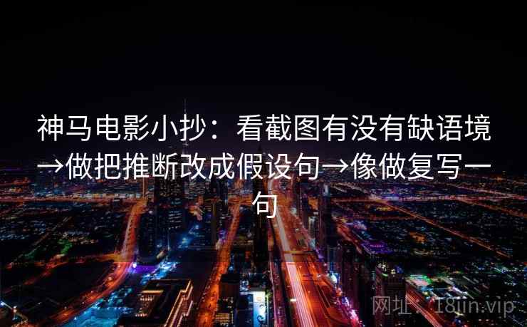 神马电影小抄：看截图有没有缺语境→做把推断改成假设句→像做复写一句