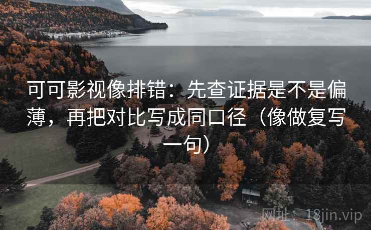 可可影视像排错：先查证据是不是偏薄，再把对比写成同口径（像做复写一句）