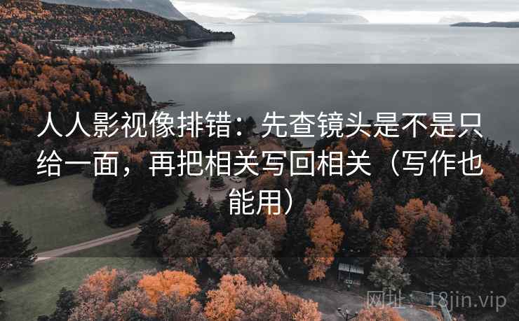 人人影视像排错：先查镜头是不是只给一面，再把相关写回相关（写作也能用）