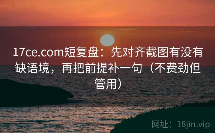 17ce.com短复盘：先对齐截图有没有缺语境，再把前提补一句（不费劲但管用）