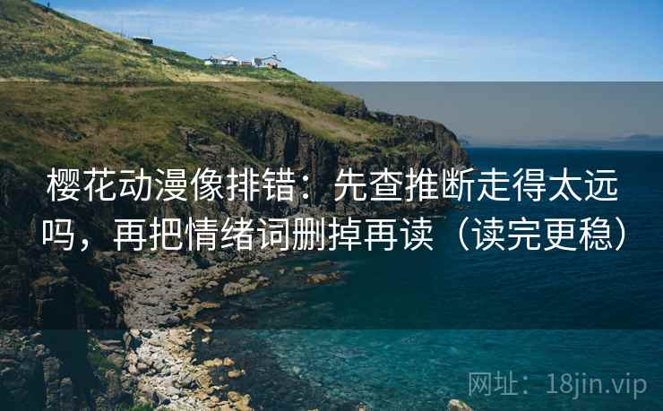 樱花动漫像排错：先查推断走得太远吗，再把情绪词删掉再读（读完更稳）