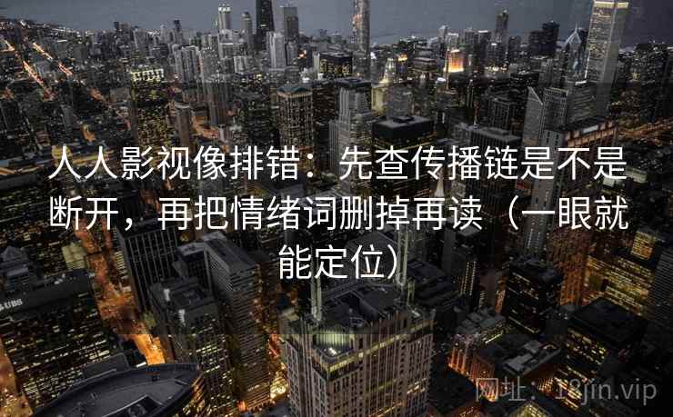 人人影视像排错：先查传播链是不是断开，再把情绪词删掉再读（一眼就能定位）