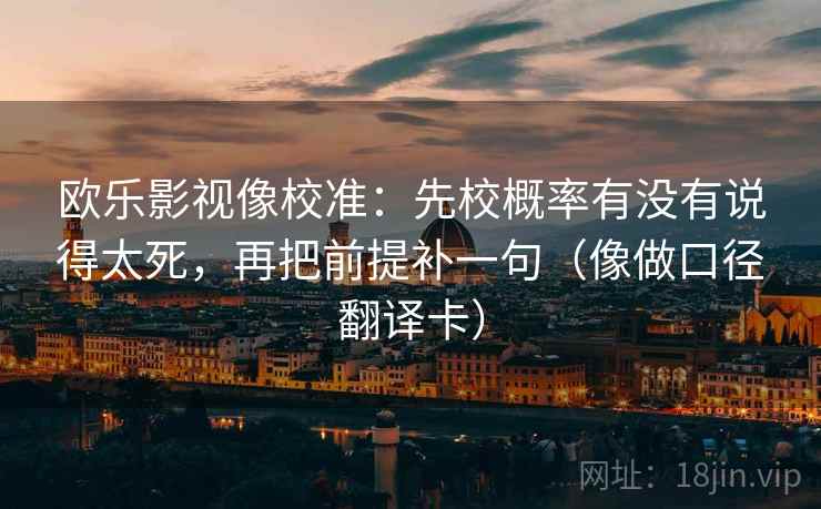 欧乐影视像校准：先校概率有没有说得太死，再把前提补一句（像做口径翻译卡）