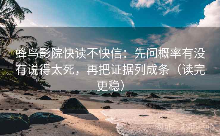蜂鸟影院快读不快信：先问概率有没有说得太死，再把证据列成条（读完更稳）