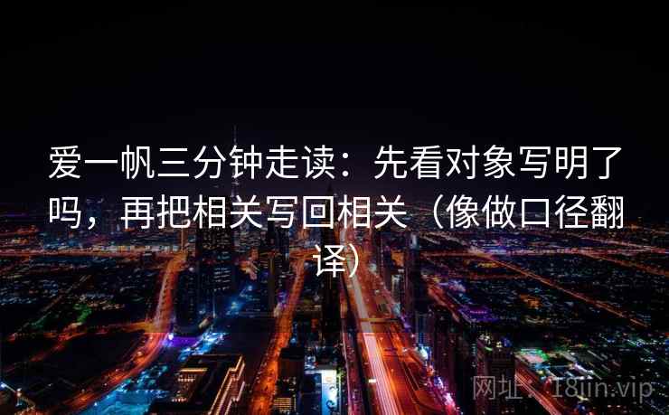爱一帆三分钟走读：先看对象写明了吗，再把相关写回相关（像做口径翻译）