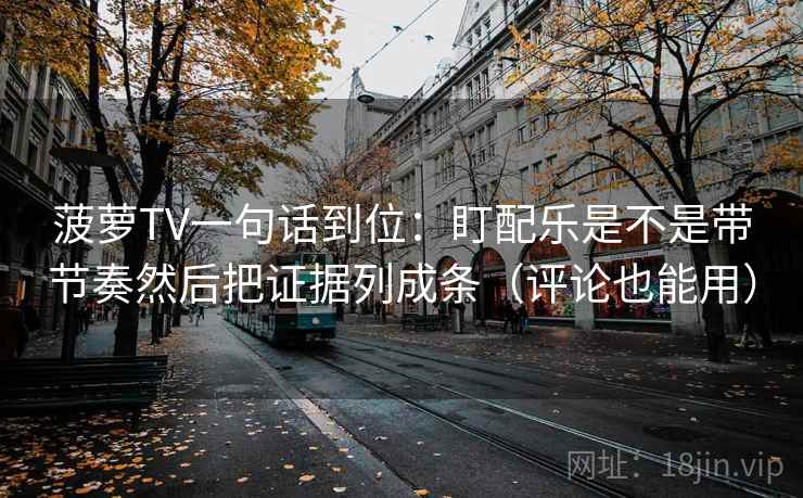 菠萝TV一句话到位：盯配乐是不是带节奏然后把证据列成条（评论也能用）