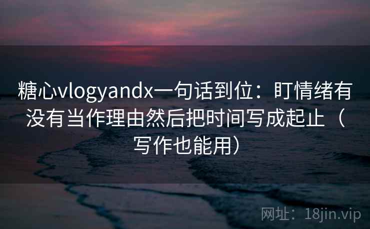 糖心vlogyandx一句话到位：盯情绪有没有当作理由然后把时间写成起止（写作也能用）