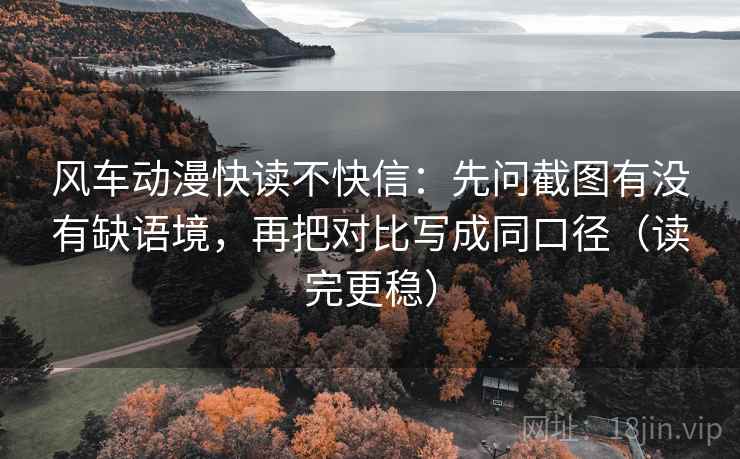 风车动漫快读不快信：先问截图有没有缺语境，再把对比写成同口径（读完更稳）