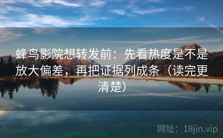 蜂鸟影院想转发前：先看热度是不是放大偏差，再把证据列成条（读完更清楚）