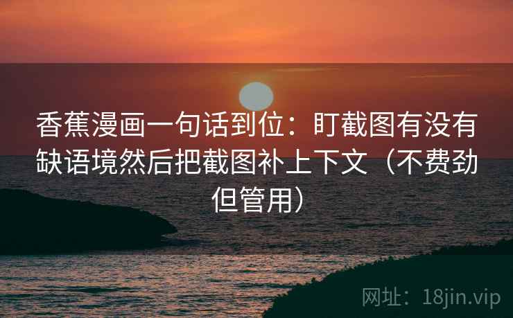 香蕉漫画一句话到位：盯截图有没有缺语境然后把截图补上下文（不费劲但管用）