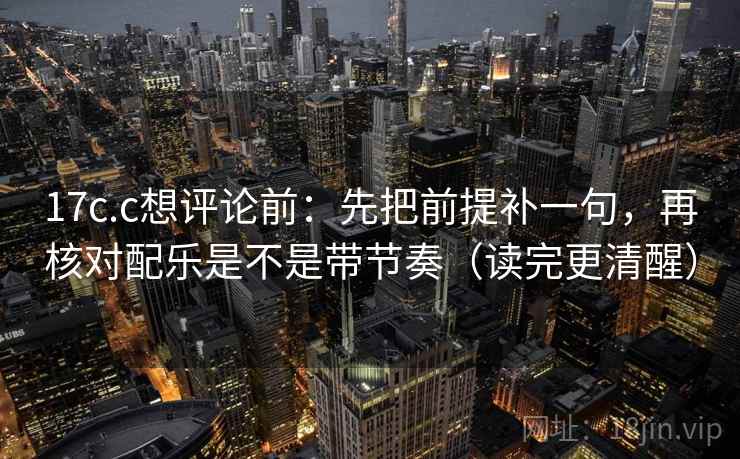 17c.c想评论前：先把前提补一句，再核对配乐是不是带节奏（读完更清醒）