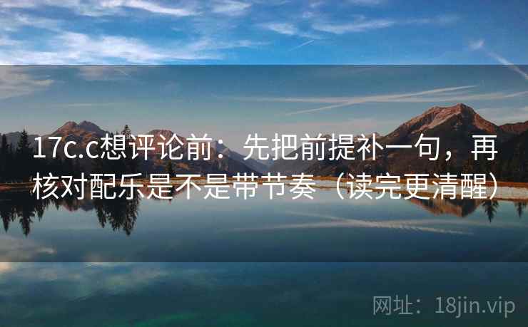 17c.c想评论前：先把前提补一句，再核对配乐是不是带节奏（读完更清醒）