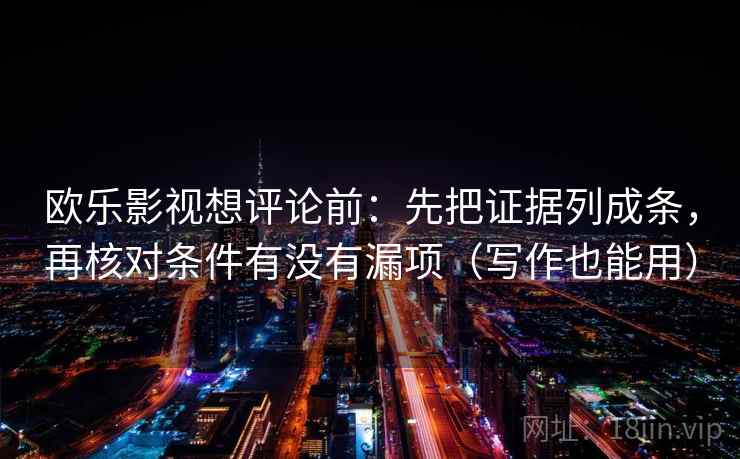 欧乐影视想评论前：先把证据列成条，再核对条件有没有漏项（写作也能用）