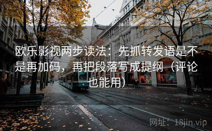 欧乐影视两步读法：先抓转发语是不是再加码，再把段落写成提纲（评论也能用）