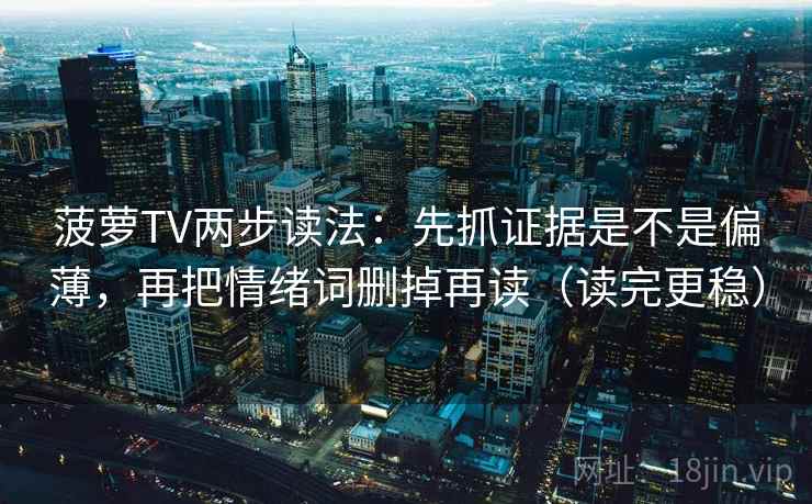 菠萝TV两步读法：先抓证据是不是偏薄，再把情绪词删掉再读（读完更稳）