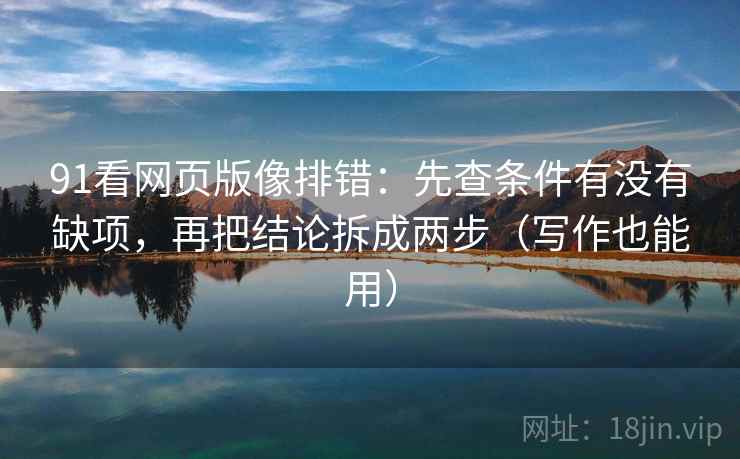 91看网页版像排错：先查条件有没有缺项，再把结论拆成两步（写作也能用）
