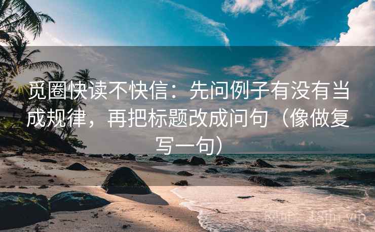 觅圈快读不快信：先问例子有没有当成规律，再把标题改成问句（像做复写一句）