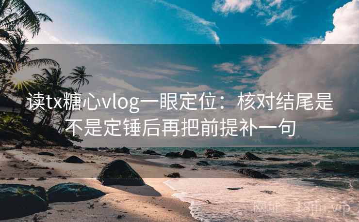 读tx糖心vlog一眼定位：核对结尾是不是定锤后再把前提补一句