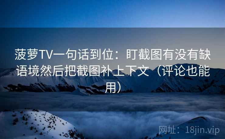 菠萝TV一句话到位：盯截图有没有缺语境然后把截图补上下文（评论也能用）