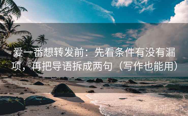 爱一番想转发前：先看条件有没有漏项，再把导语拆成两句（写作也能用）