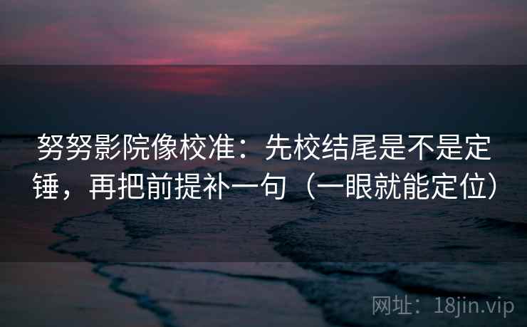 努努影院像校准：先校结尾是不是定锤，再把前提补一句（一眼就能定位）