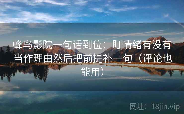 蜂鸟影院一句话到位：盯情绪有没有当作理由然后把前提补一句（评论也能用）