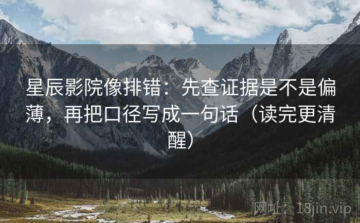 星辰影院像排错：先查证据是不是偏薄，再把口径写成一句话（读完更清醒）