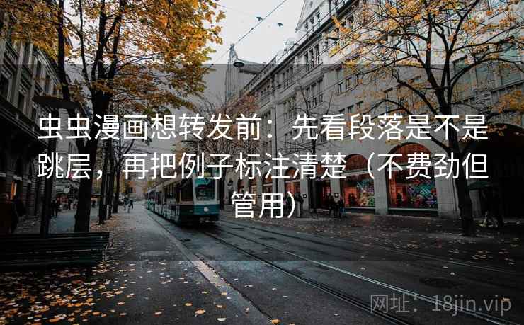 虫虫漫画想转发前：先看段落是不是跳层，再把例子标注清楚（不费劲但管用）