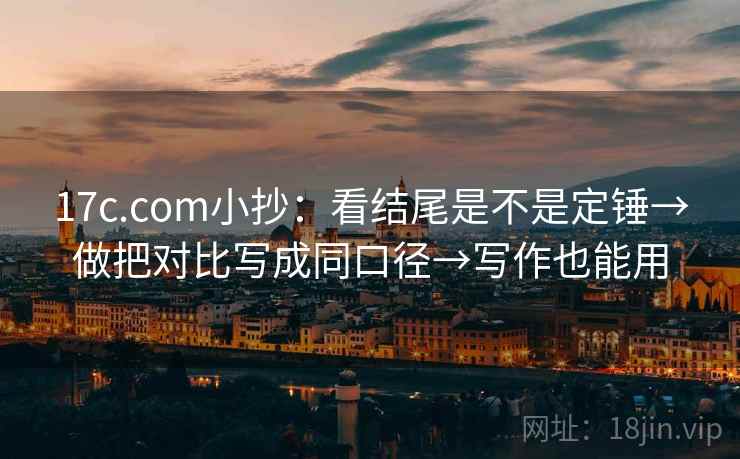 17c.com小抄：看结尾是不是定锤→做把对比写成同口径→写作也能用